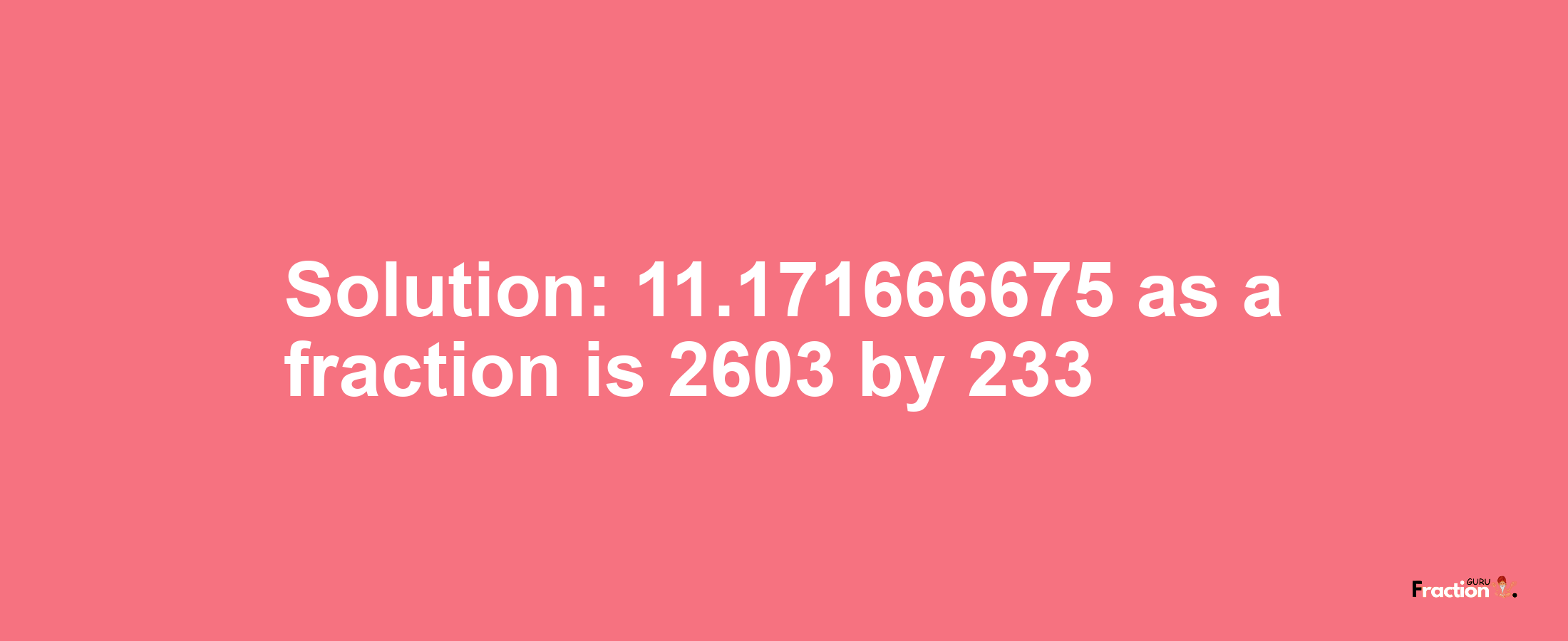 Solution:11.171666675 as a fraction is 2603/233
